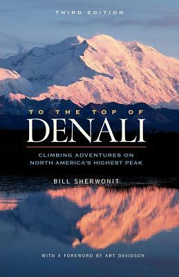 To the Top of Denali: Climbing Adventures on North America's Highest Peak by Bill Sherwonit