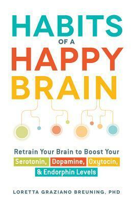 Habits of a Happy Brain: Retrain Your Brain to Boost Your Serotonin, Dopamine, Oxytocin, & Endorphin Levels by Loretta Graziano Breuning Phd