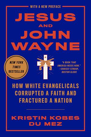 Jesus and John Wayne: How White Evangelicals Corrupted a Faith and Fractured a Nation by Kristin Kobes Du Mez