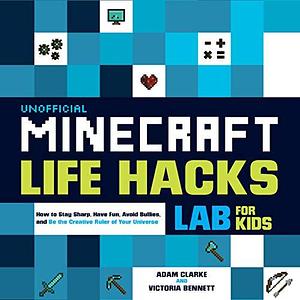 Unofficial Minecraft Life Hacks Lab for Kids:How to Stay Sharp, Have Fun, Avoid Bullies, and Be the Creative Ruler of Your Universe by Victoria Bennett, Adam Clarke, Adam Clarke