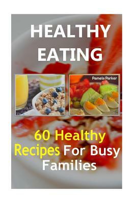 Healthy Eating: 60 Healthy Recipes For Busy Families by Pamela Parker