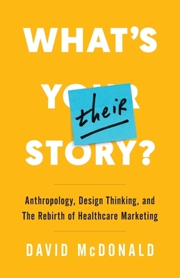 What's Their Story?: Anthropology, Design Thinking, and the Rebirth of Healthcare Marketing by David McDonald