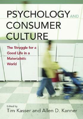 Psychology and Consumer Culture: The Struggle for a Good Life in a Materialistic World by Tim Kasser