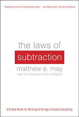 The Laws of Subtraction: Six Simple Rules for Winning in the Age of Excess Everything by Matthew E. May