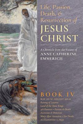 The Life, Passion, Death and Resurrection of Jesus Christ, Book IV by Anne Catherine Emmerich, James Richard Wetmore