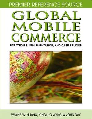 Global Mobile Commerce: Strategies, Implementation, and Case Studies by John Day, Wayne W. Huang, Yinglou Wang