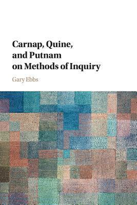 Carnap, Quine, and Putnam on Methods of Inquiry by Gary Ebbs