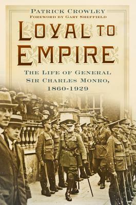 Loyal to Empire: The Life of General Sir Charles Monro, 1860-1929 by Patrick Crowley