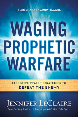 Waging Prophetic Warfare: Effective Prayer Strategies to Defeat the Enemy by Jennifer LeClaire