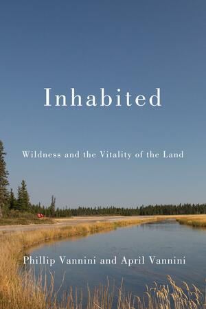 Inhabited: Wildness and the Vitality of the Land by Phillip Vannini, April Vannini