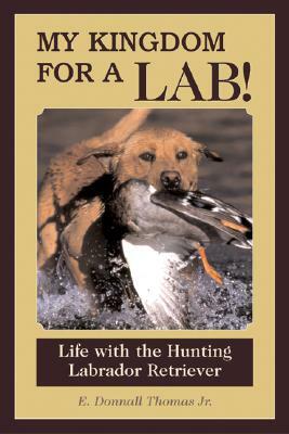 My Kingdom for a Lab!: Life with the Hunting Labrador Retriever by E. Donnall Thomas