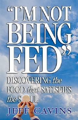 I'm Not Being Fed: Discovering the Food That Satisfies the Soul by Jeff Cavins