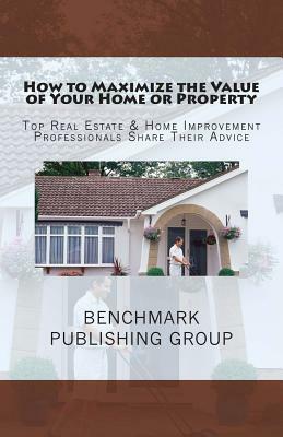How to Maximize the Value of Your Home or Property: Top Real Estate & Home Improvement Professionals Share Their Advice by George Saado, Stephen Jay Jackson, Brian Phillips