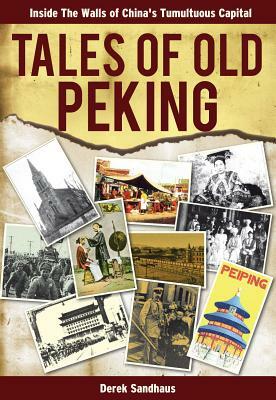 Tales of Old Peking: Inside the Walls of China's Tumultuous Capital by Derek Sandhaus