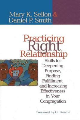 Practicing Right Relationship: Skills For Deepening Purpose, Finding Fulfillment, And Increasing Effectiveness In Your Congregation by Mary Sellon, Dan Smith