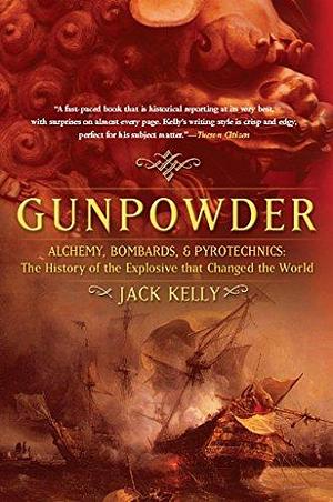 Gunpowder: Alchemy, Bombards, and Pyrotechnics: The History of the Explosive that Changed the World by Jack Kelly, Jack Kelly