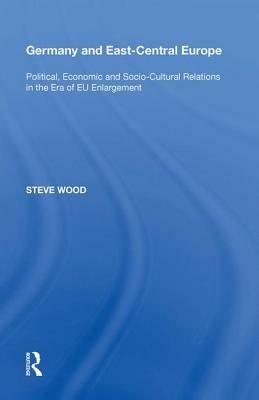 Germany and East-Central Europe: Political, Economic and Socio-Cultural Relations in the Era of Eu Enlargement by Steve Wood