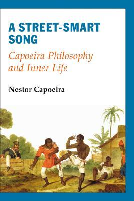 A Street-Smart Song: Capoeira Philosophy and Inner Life by Nestor Capoeira