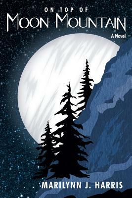 On Top of Moon Mountain: Book One of The Moon Mountain Series by Marilynn J. Harris