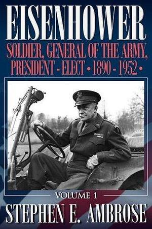 Eisenhower Vol. 1: Soldier, General of the Army, President-Elect, 1890-1952 by Stephen E. Ambrose, Stephen E. Ambrose