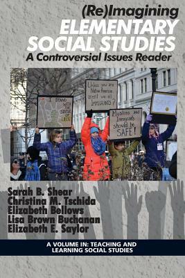 (Re)Imagining Elementary Social Studies: A Controversial Issues Reader by Elizabeth Bellows, Sarah B Shear, Christina M Tschida