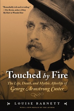 Touched by Fire: The Life, Death, and Mythic Afterlife of George Armstrong Custer by Louise Barnett