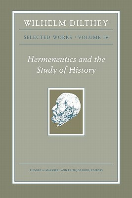 Wilhelm Dilthey: Selected Works, Volume IV: Hermeneutics and the Study of History by Wilhelm Dilthey