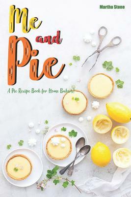 Me and Pie: A Pie Recipe Book for Home Bakers! by Martha Stone