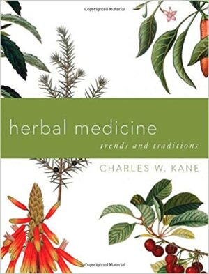 Herbal Medicine: Trends and Traditions: A Comprehensive Sourcebook on the Preparation and Use of Medicinal Plants by Charles W. Kane
