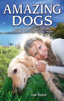Amazing Dogs: Stories of Brilliance, Loyalty, Courage & Extraordinary Feats by Lisa Wojna