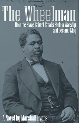 The Wheelman: How the Slave Robert Smalls Stole a Warship and Became King by Marshall Evans
