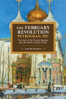 The February Revolution, Petrograd, 1917: The End of the Tsarist Regime and the Birth of Dual Power by Tsuyoshi Hasegawa