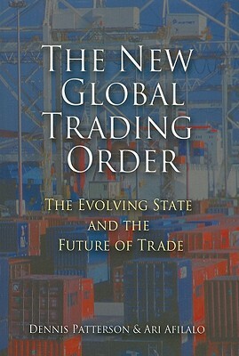 The New Global Trading Order: The Evolving State and the Future of Trade by Dennis Patterson, Ari Afilalo