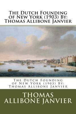 The Dutch Founding of New York (1903) By: Thomas Allibone Janvier by Thomas Allibone Janvier