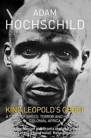 King Leopold's Ghost: A Story of Greed, Terror and Heroism in Colonial Africa by Adam Hochschild