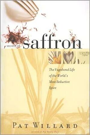 Secrets of Saffron: The Vagabond Life of the World's Most Seductive Spice by Pat Willard