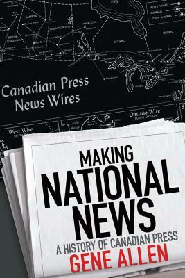 Making National News: A History of Canadian Press by Gene Allen