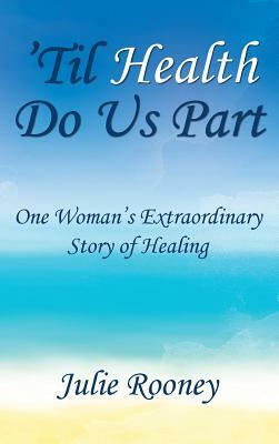 'Til Health Do Us Part: One Woman's Extraordinary Story of Healing by Julie Rooney