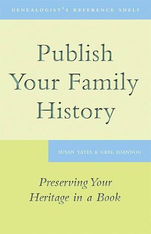 Publish Your Family History: Preserving Your Heritage in a Book by Susan Yates, Greg Ioannou