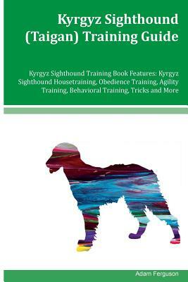 Kyrgyz Sighthound (Taigan) Training Guide Kyrgyz Sighthound Training Book Features: Kyrgyz Sighthound Housetraining, Obedience Training, Agility Train by Adam Ferguson