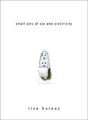 Small Acts of Sex and Electricity by Lise Haines