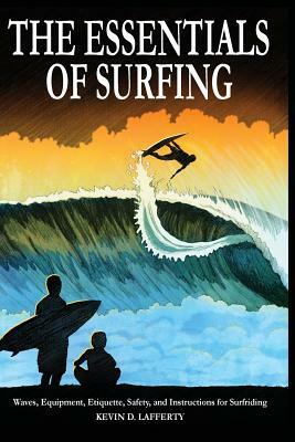 The Essentials of Surfing: The Authoritative Guide to Waves, Equipment, Etiquette, Safety, and Instructions for Surfriding by Kevin D. Lafferty