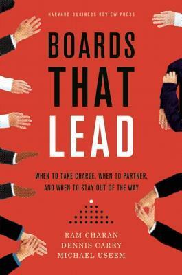 Boards That Lead: When to Take Charge, When to Partner, and When to Stay Out of the Way by Ram Charan, Michael Useem, Dennis Carey