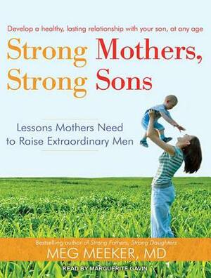 Strong Mothers, Strong Sons: Lessons Mothers Need to Raise Extraordinary Men by Meg Meeker