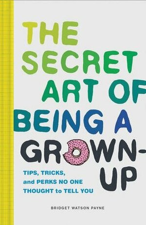 The Secret Art of Being a Grown-Up: Tips, Tricks, and Perks No One Thought to Tell You by Bridget Watson Payne