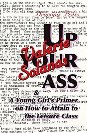 Up Your Ass; and A Young Girl's Primer on How to Attain to the Leisure Class by Valerie Solanas