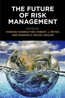 The Future of Risk Management by Erwann Michel-Kerjan, Robert J. Meyer, Howard C. Kunreuther