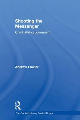 Shooting the Messenger: Criminalising Journalism by Andrew Fowler