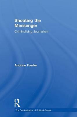 Shooting the Messenger: Criminalising Journalism by Andrew Fowler
