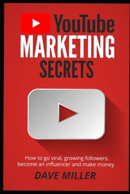 You Tube Marketing Secrets: How to go viral, growing followers, become an influencer and make money by Dave Miller